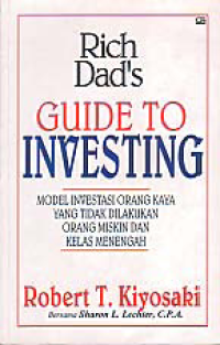 RICH DAD'S GUIDE TO INVESTING; Model Investasi Orang Kaya yang Tidak Dilakukan Orang Miskin dan Kelas Menengah