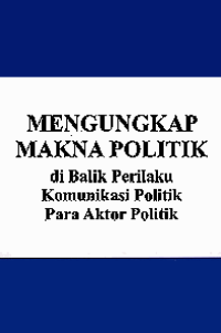 Image of MENGUNGKAP MAKNA POLITIK; di Balik Perilaku Komunikasi Politik Para Aktor Politik