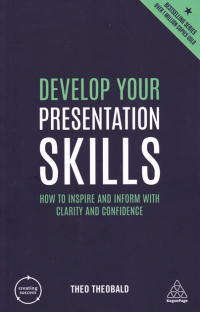 DEVELOP YOUR PRESENTATION SKILLS: How to Inspire and Inform with Clarity and Confidence