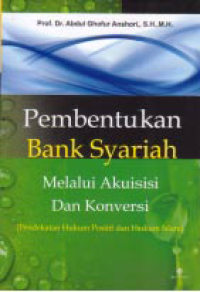 PEMBENTUKAN BANK SYARIAH MELALUI AKUISISI DAN KONVERSI; Pendekatan Hukum Positif dan Hukum Islam